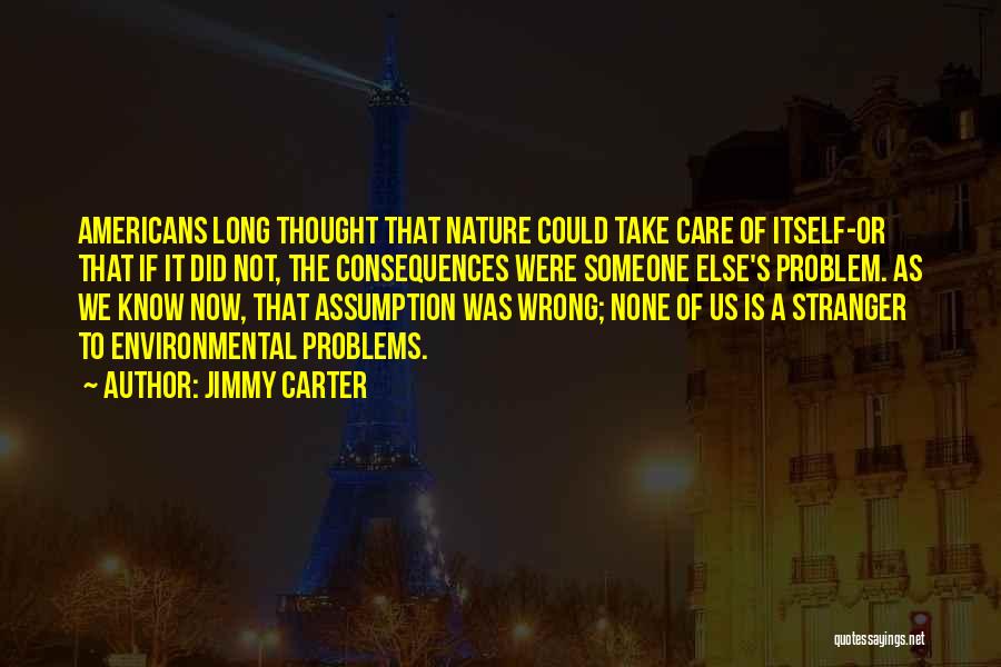 Jimmy Carter Quotes: Americans Long Thought That Nature Could Take Care Of Itself-or That If It Did Not, The Consequences Were Someone Else's