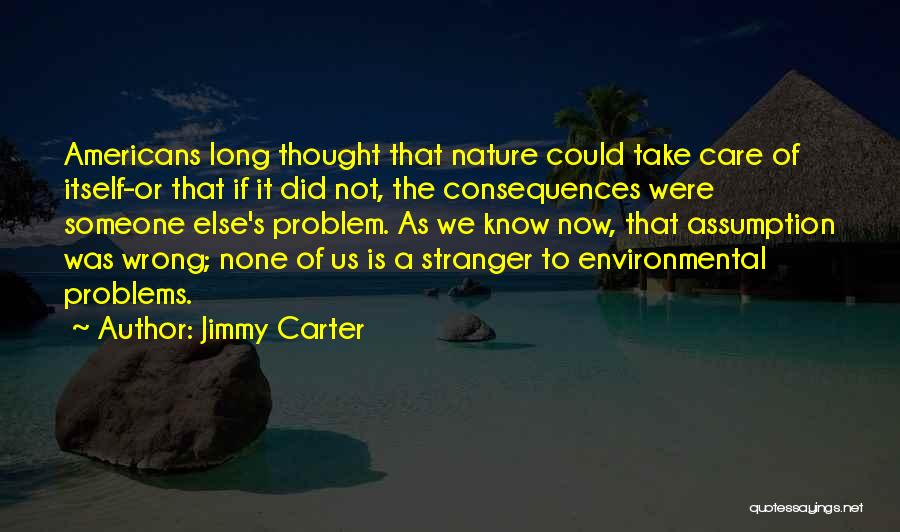 Jimmy Carter Quotes: Americans Long Thought That Nature Could Take Care Of Itself-or That If It Did Not, The Consequences Were Someone Else's