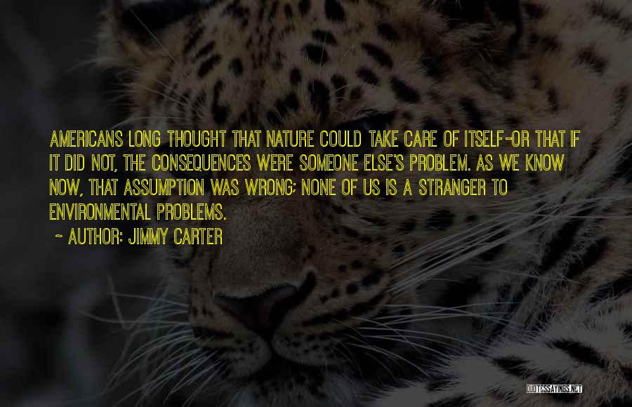 Jimmy Carter Quotes: Americans Long Thought That Nature Could Take Care Of Itself-or That If It Did Not, The Consequences Were Someone Else's