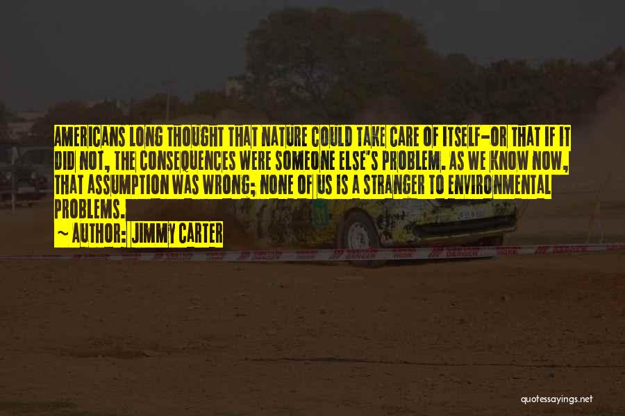 Jimmy Carter Quotes: Americans Long Thought That Nature Could Take Care Of Itself-or That If It Did Not, The Consequences Were Someone Else's
