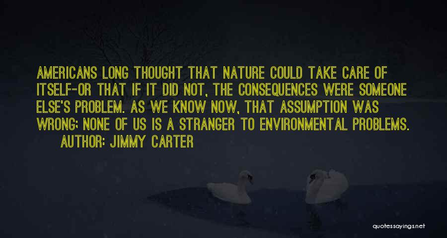 Jimmy Carter Quotes: Americans Long Thought That Nature Could Take Care Of Itself-or That If It Did Not, The Consequences Were Someone Else's