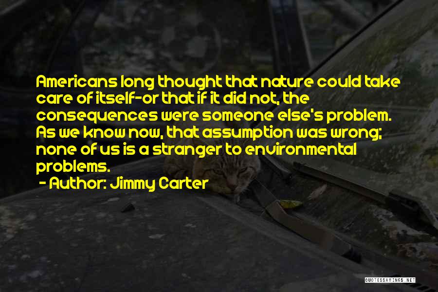 Jimmy Carter Quotes: Americans Long Thought That Nature Could Take Care Of Itself-or That If It Did Not, The Consequences Were Someone Else's