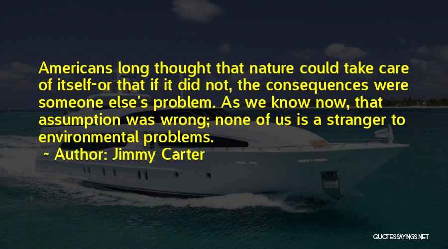Jimmy Carter Quotes: Americans Long Thought That Nature Could Take Care Of Itself-or That If It Did Not, The Consequences Were Someone Else's