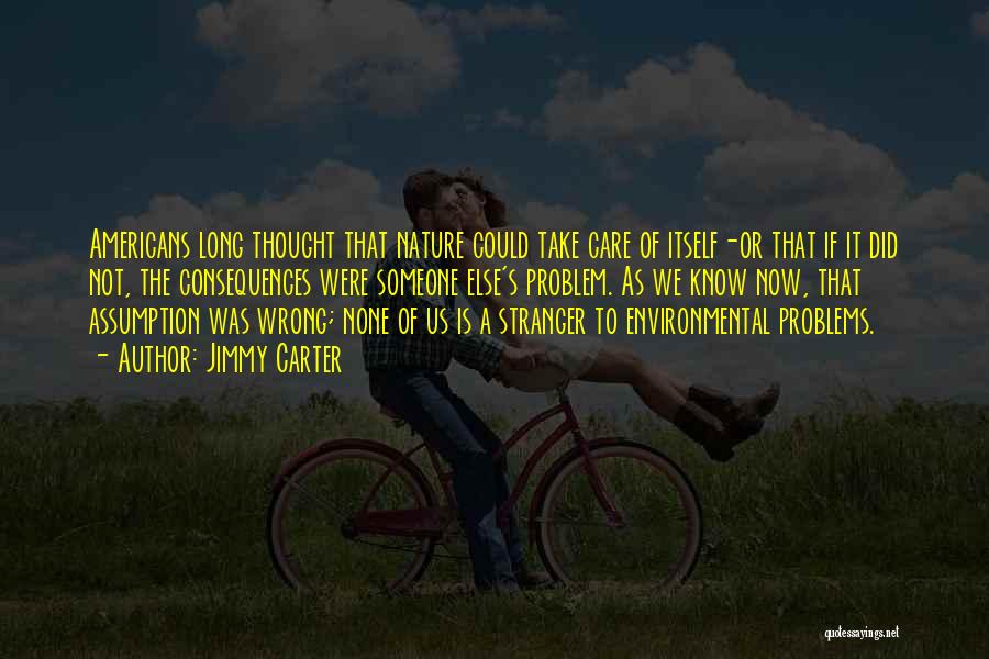 Jimmy Carter Quotes: Americans Long Thought That Nature Could Take Care Of Itself-or That If It Did Not, The Consequences Were Someone Else's