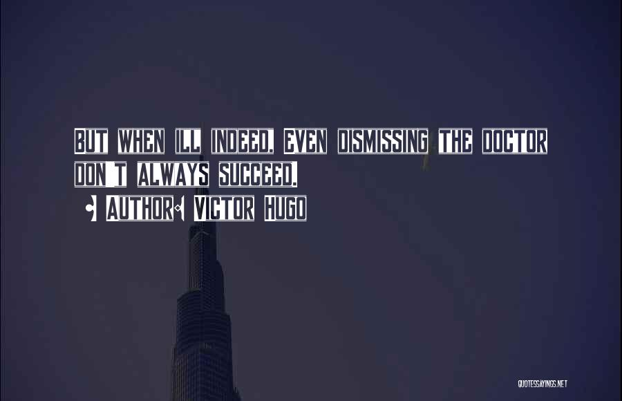 Victor Hugo Quotes: But When Ill Indeed, Even Dismissing The Doctor Don't Always Succeed.