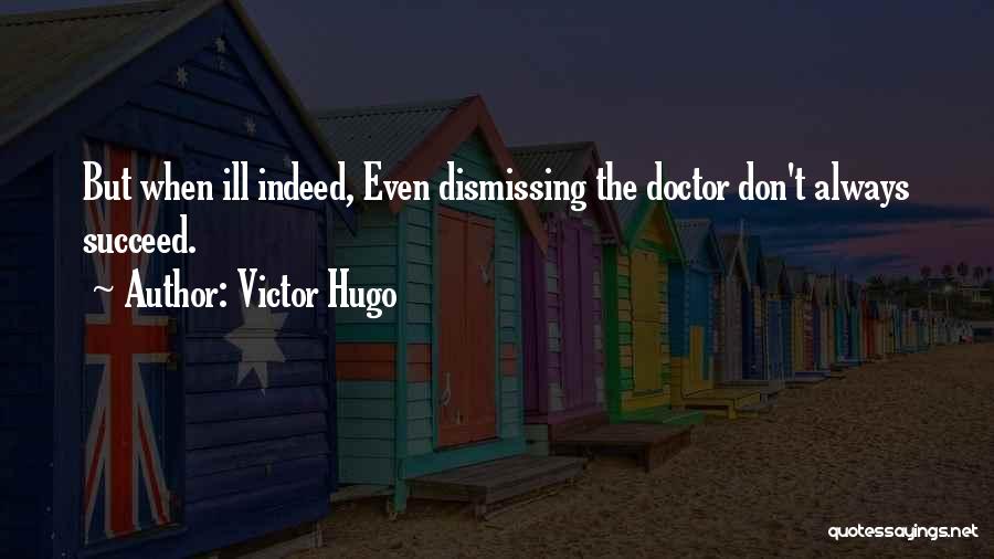 Victor Hugo Quotes: But When Ill Indeed, Even Dismissing The Doctor Don't Always Succeed.