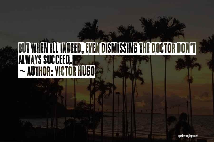 Victor Hugo Quotes: But When Ill Indeed, Even Dismissing The Doctor Don't Always Succeed.
