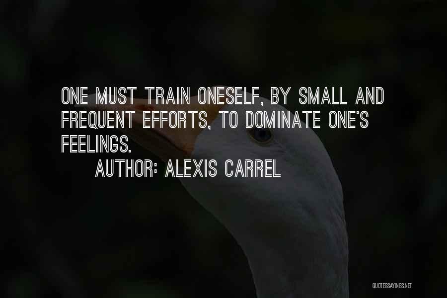 Alexis Carrel Quotes: One Must Train Oneself, By Small And Frequent Efforts, To Dominate One's Feelings.