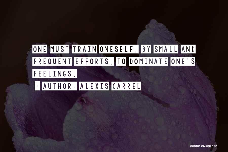Alexis Carrel Quotes: One Must Train Oneself, By Small And Frequent Efforts, To Dominate One's Feelings.
