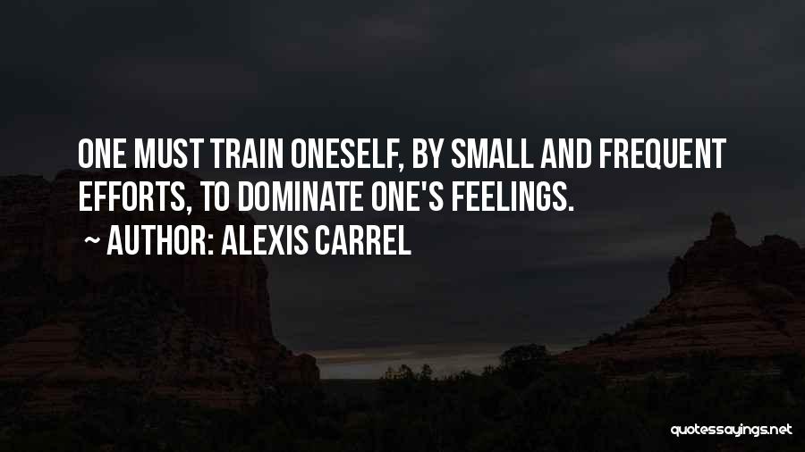Alexis Carrel Quotes: One Must Train Oneself, By Small And Frequent Efforts, To Dominate One's Feelings.