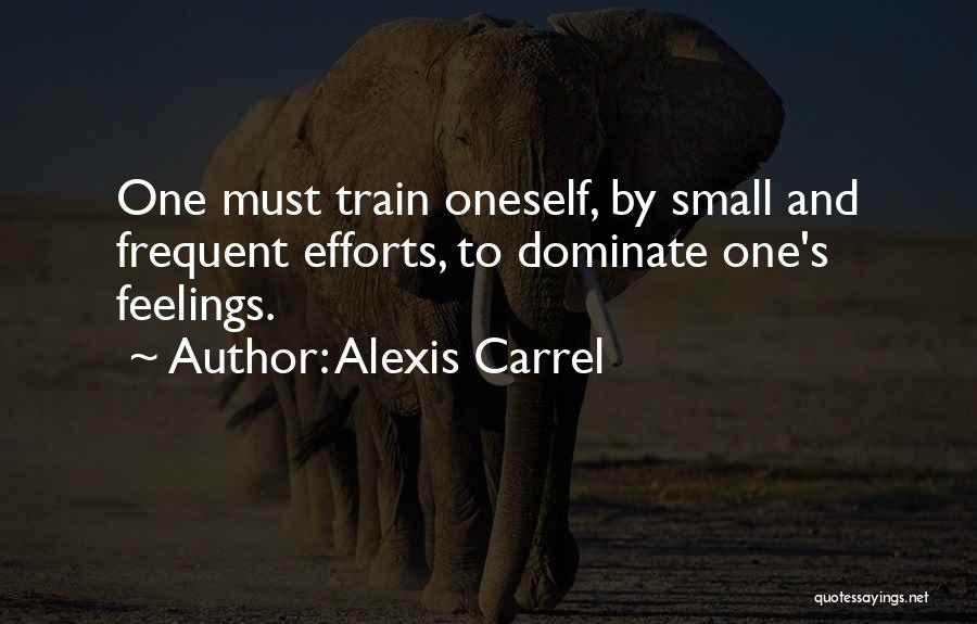 Alexis Carrel Quotes: One Must Train Oneself, By Small And Frequent Efforts, To Dominate One's Feelings.