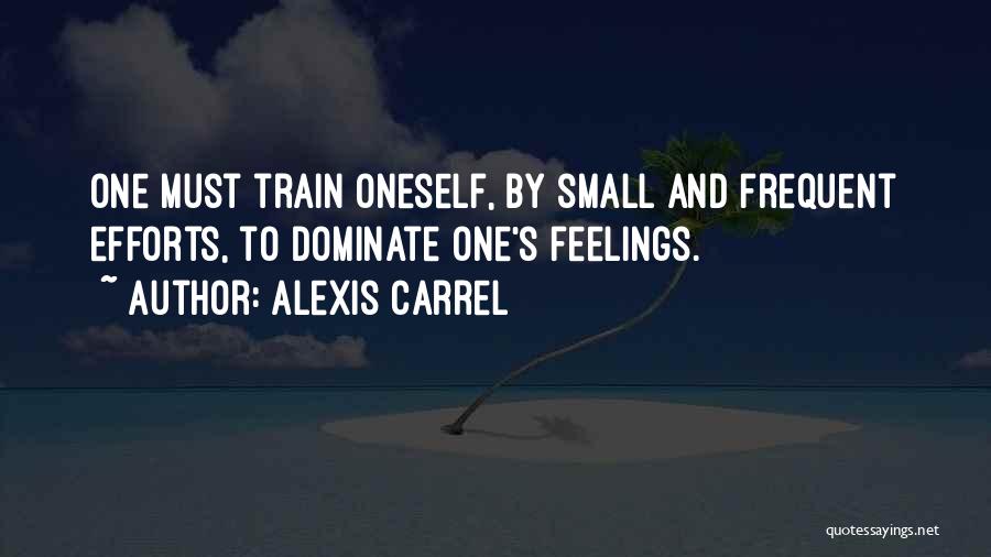 Alexis Carrel Quotes: One Must Train Oneself, By Small And Frequent Efforts, To Dominate One's Feelings.