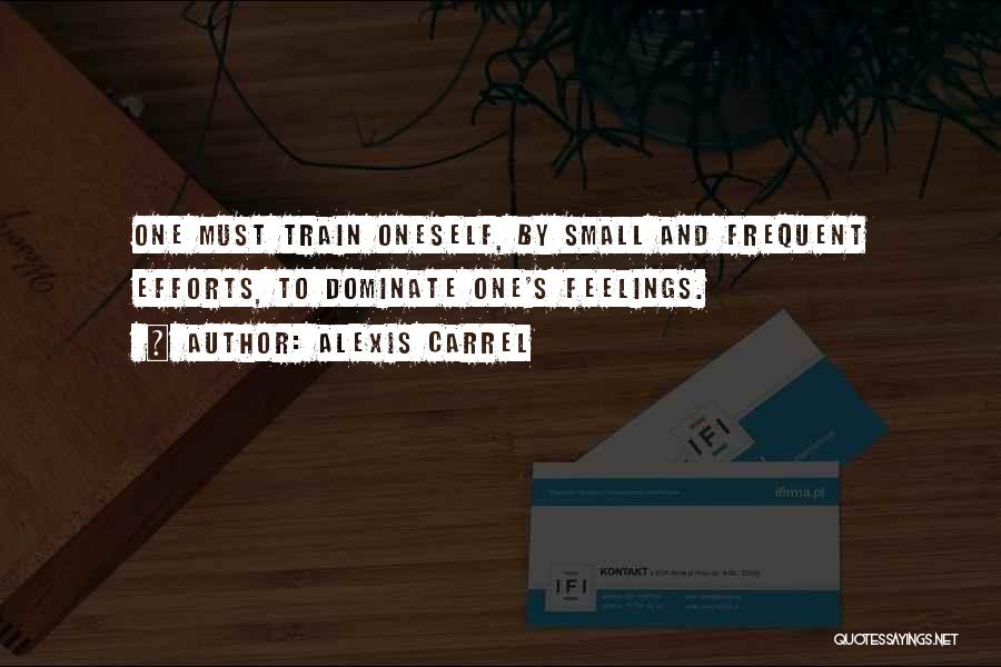 Alexis Carrel Quotes: One Must Train Oneself, By Small And Frequent Efforts, To Dominate One's Feelings.