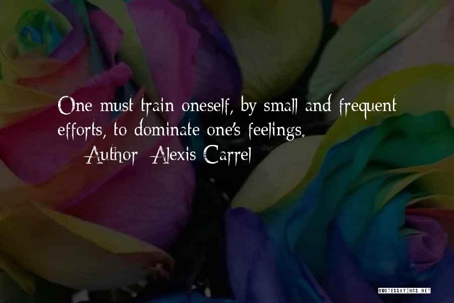 Alexis Carrel Quotes: One Must Train Oneself, By Small And Frequent Efforts, To Dominate One's Feelings.