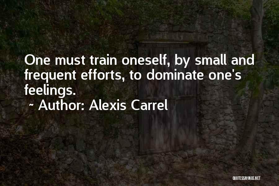 Alexis Carrel Quotes: One Must Train Oneself, By Small And Frequent Efforts, To Dominate One's Feelings.