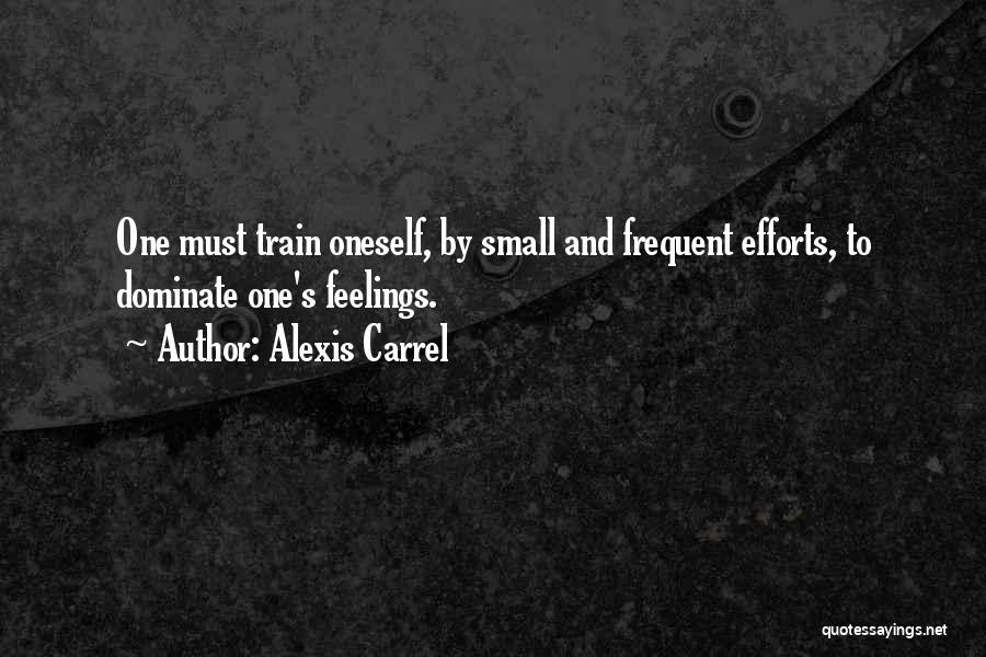 Alexis Carrel Quotes: One Must Train Oneself, By Small And Frequent Efforts, To Dominate One's Feelings.