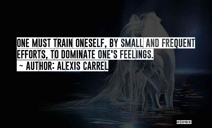 Alexis Carrel Quotes: One Must Train Oneself, By Small And Frequent Efforts, To Dominate One's Feelings.