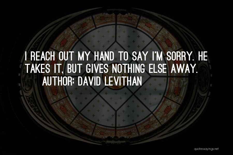 David Levithan Quotes: I Reach Out My Hand To Say I'm Sorry. He Takes It, But Gives Nothing Else Away.