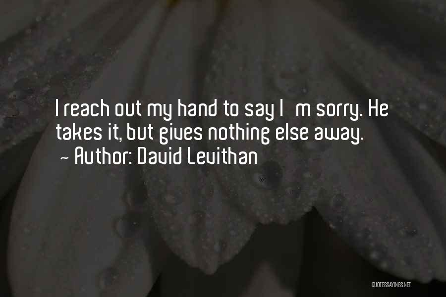 David Levithan Quotes: I Reach Out My Hand To Say I'm Sorry. He Takes It, But Gives Nothing Else Away.