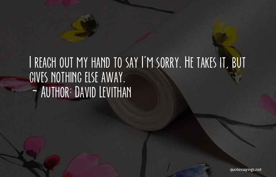 David Levithan Quotes: I Reach Out My Hand To Say I'm Sorry. He Takes It, But Gives Nothing Else Away.