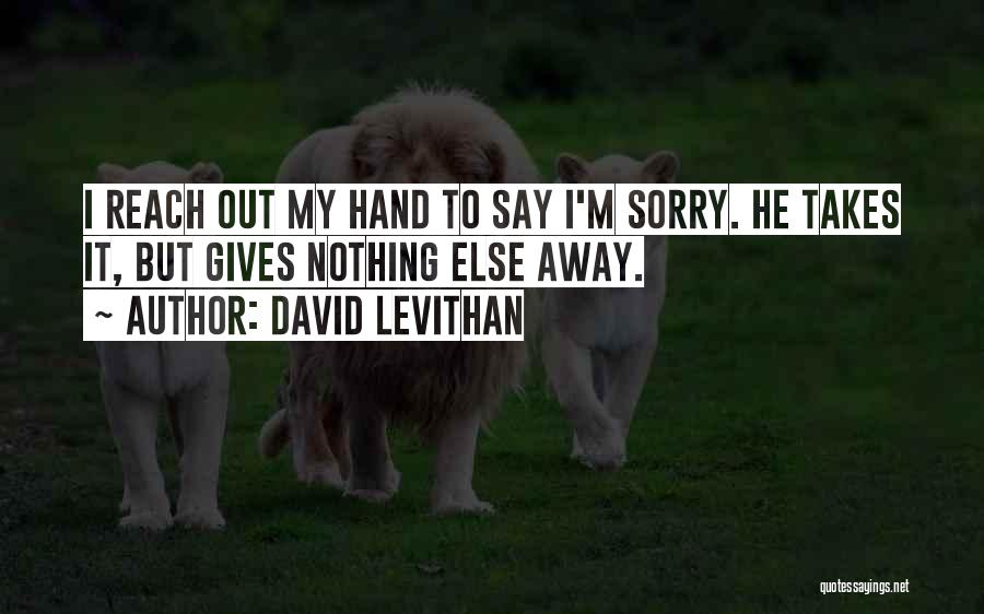 David Levithan Quotes: I Reach Out My Hand To Say I'm Sorry. He Takes It, But Gives Nothing Else Away.
