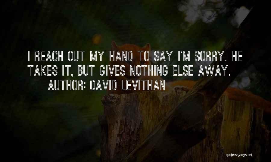 David Levithan Quotes: I Reach Out My Hand To Say I'm Sorry. He Takes It, But Gives Nothing Else Away.