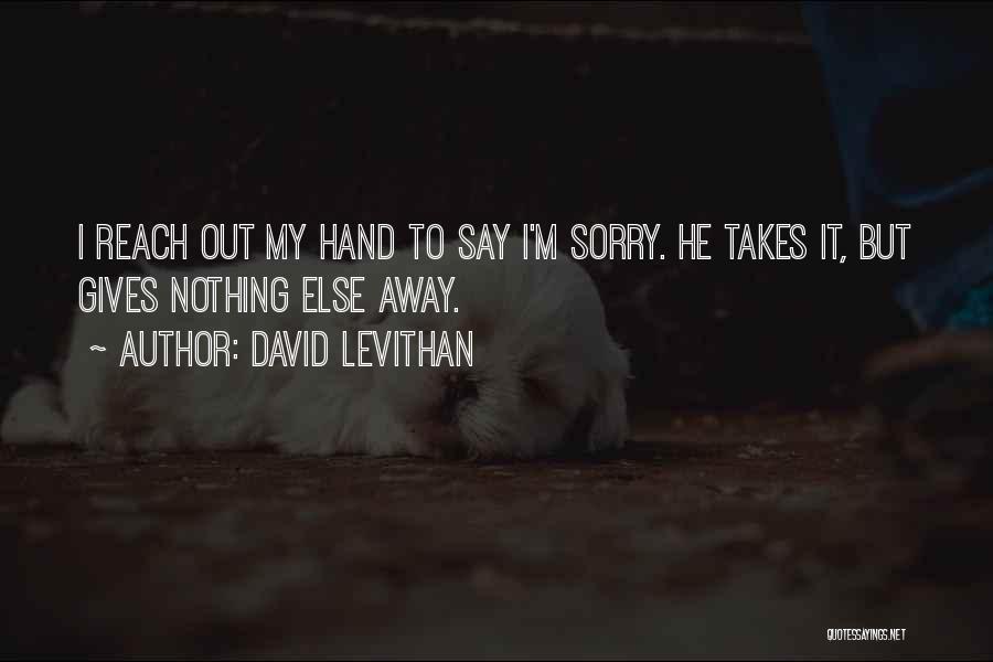 David Levithan Quotes: I Reach Out My Hand To Say I'm Sorry. He Takes It, But Gives Nothing Else Away.