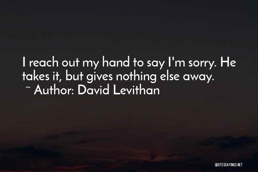 David Levithan Quotes: I Reach Out My Hand To Say I'm Sorry. He Takes It, But Gives Nothing Else Away.