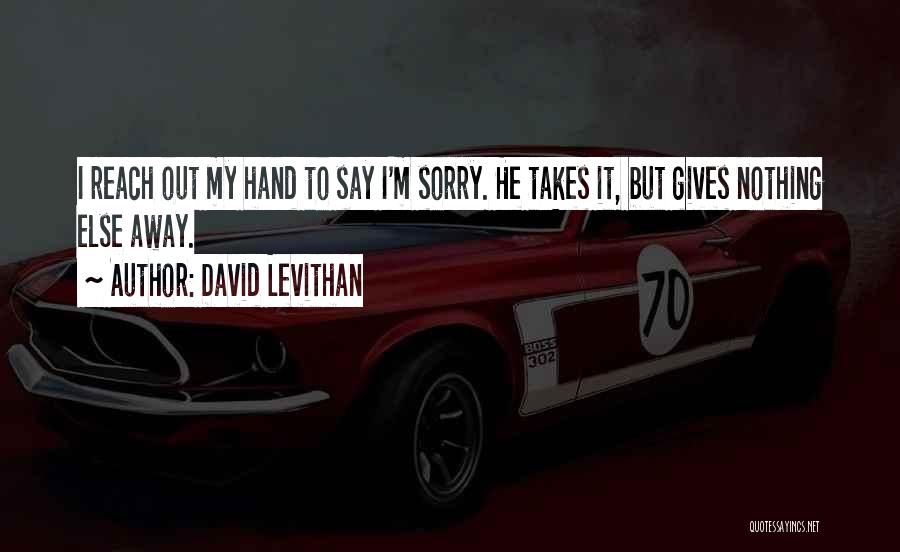 David Levithan Quotes: I Reach Out My Hand To Say I'm Sorry. He Takes It, But Gives Nothing Else Away.