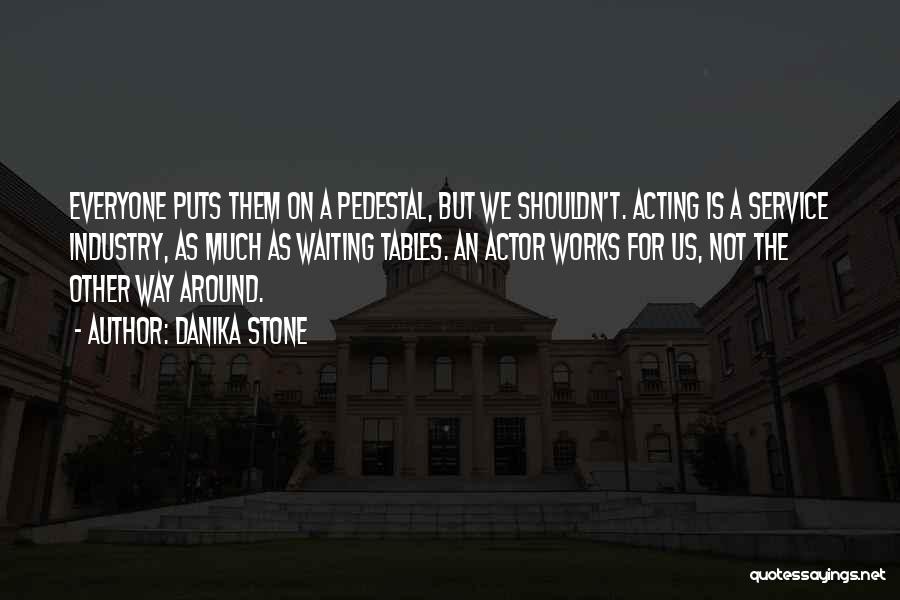 Danika Stone Quotes: Everyone Puts Them On A Pedestal, But We Shouldn't. Acting Is A Service Industry, As Much As Waiting Tables. An
