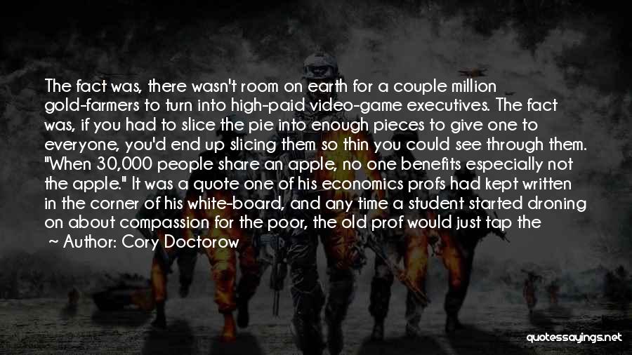Cory Doctorow Quotes: The Fact Was, There Wasn't Room On Earth For A Couple Million Gold-farmers To Turn Into High-paid Video-game Executives. The