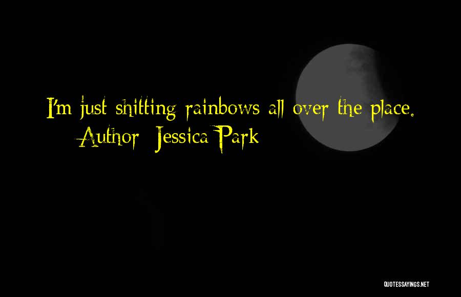 Jessica Park Quotes: I'm Just Shitting Rainbows All Over The Place.