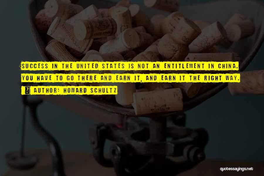 Howard Schultz Quotes: Success In The United States Is Not An Entitlement In China. You Have To Go There And Earn It, And