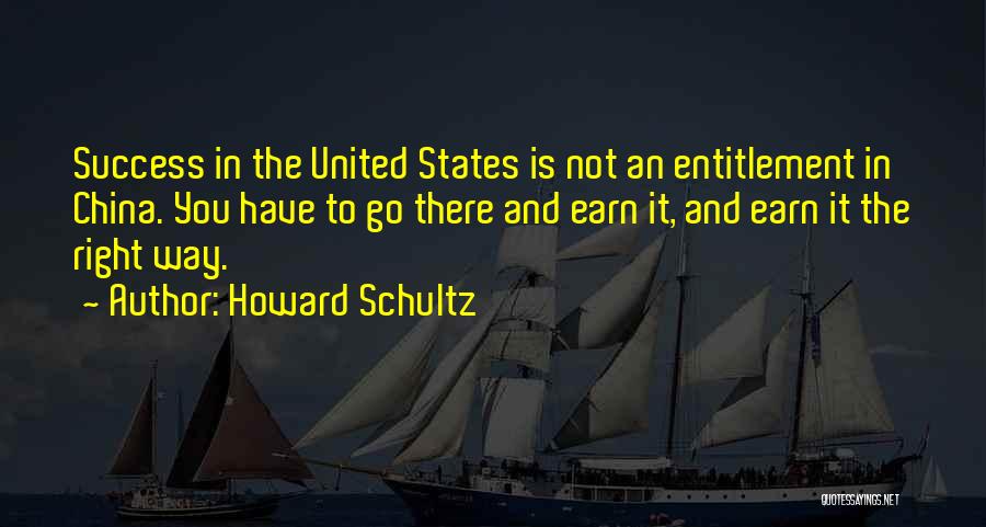 Howard Schultz Quotes: Success In The United States Is Not An Entitlement In China. You Have To Go There And Earn It, And