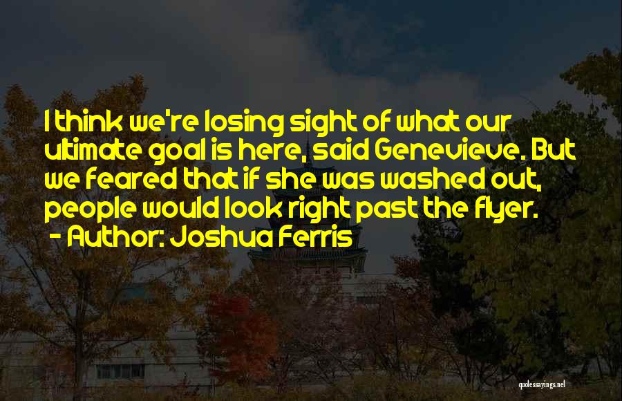 Joshua Ferris Quotes: I Think We're Losing Sight Of What Our Ultimate Goal Is Here, Said Genevieve. But We Feared That If She