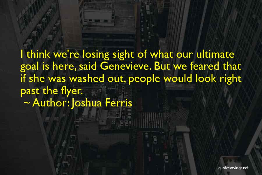 Joshua Ferris Quotes: I Think We're Losing Sight Of What Our Ultimate Goal Is Here, Said Genevieve. But We Feared That If She