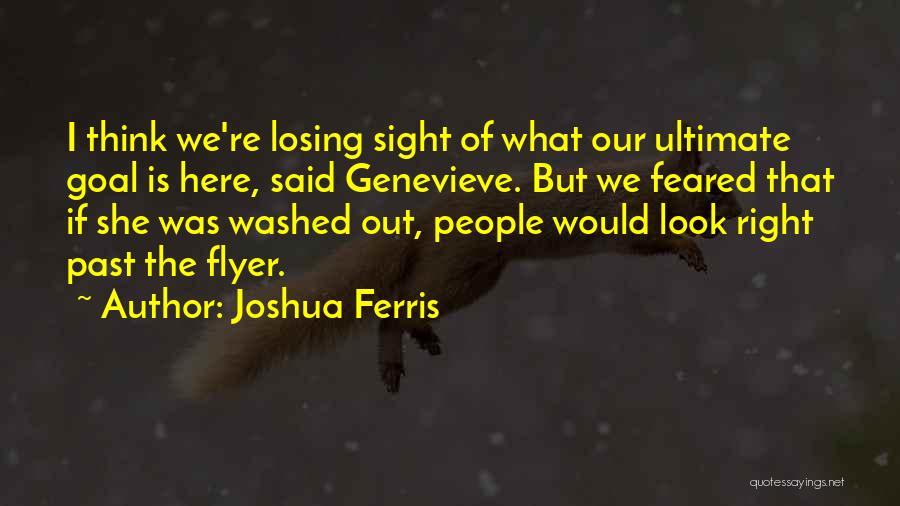 Joshua Ferris Quotes: I Think We're Losing Sight Of What Our Ultimate Goal Is Here, Said Genevieve. But We Feared That If She