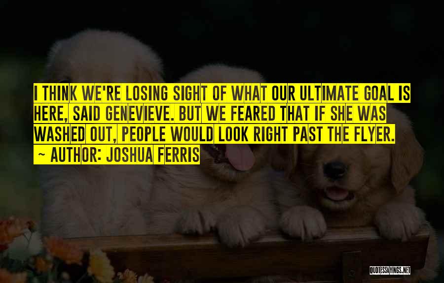 Joshua Ferris Quotes: I Think We're Losing Sight Of What Our Ultimate Goal Is Here, Said Genevieve. But We Feared That If She