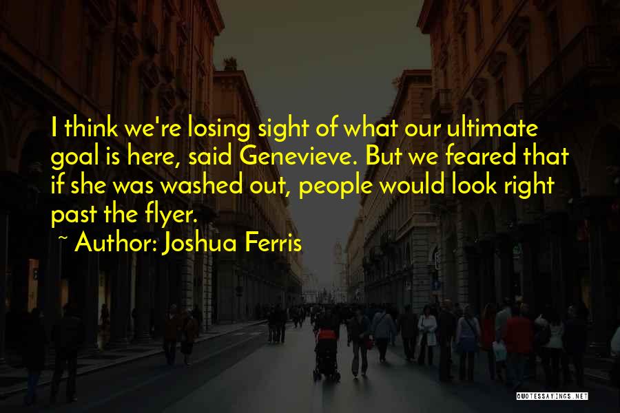 Joshua Ferris Quotes: I Think We're Losing Sight Of What Our Ultimate Goal Is Here, Said Genevieve. But We Feared That If She