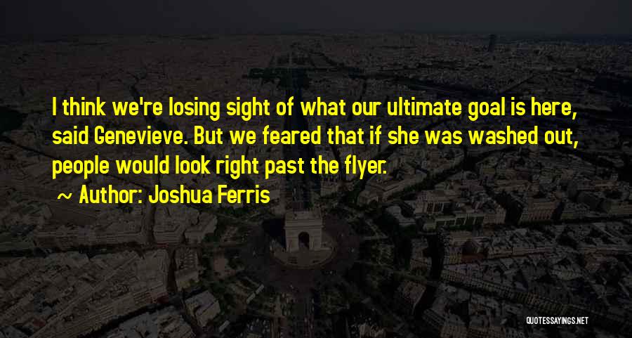 Joshua Ferris Quotes: I Think We're Losing Sight Of What Our Ultimate Goal Is Here, Said Genevieve. But We Feared That If She
