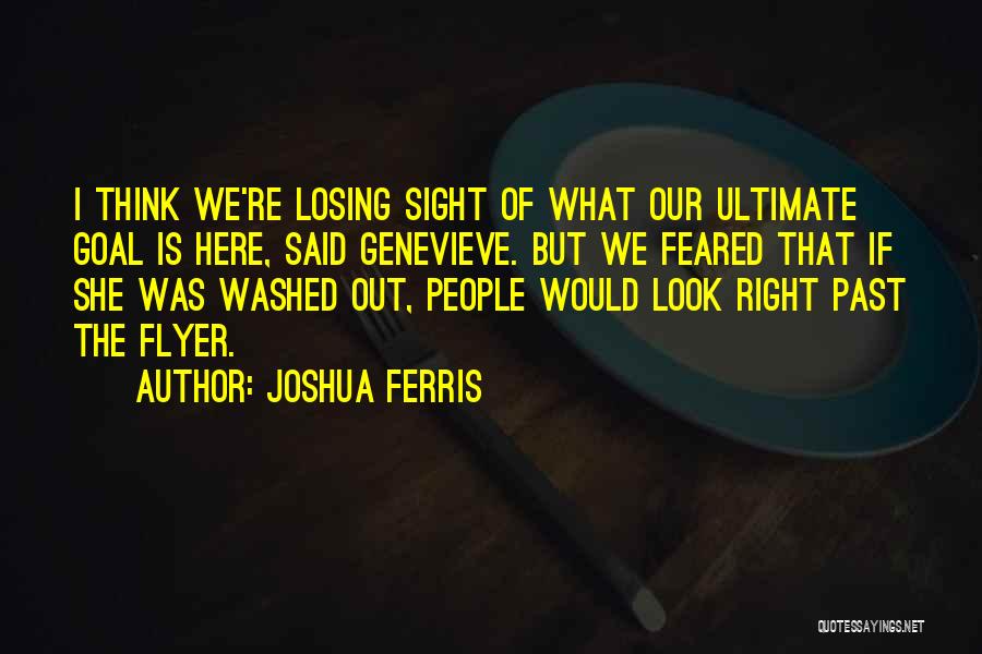 Joshua Ferris Quotes: I Think We're Losing Sight Of What Our Ultimate Goal Is Here, Said Genevieve. But We Feared That If She