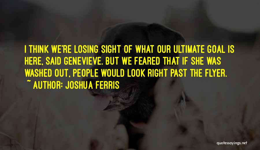 Joshua Ferris Quotes: I Think We're Losing Sight Of What Our Ultimate Goal Is Here, Said Genevieve. But We Feared That If She