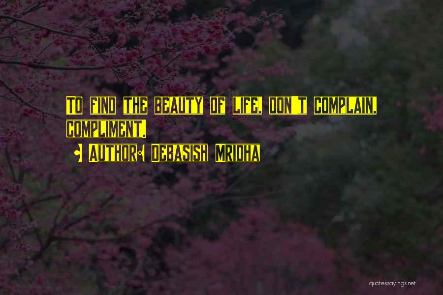 Debasish Mridha Quotes: To Find The Beauty Of Life, Don't Complain, Compliment.