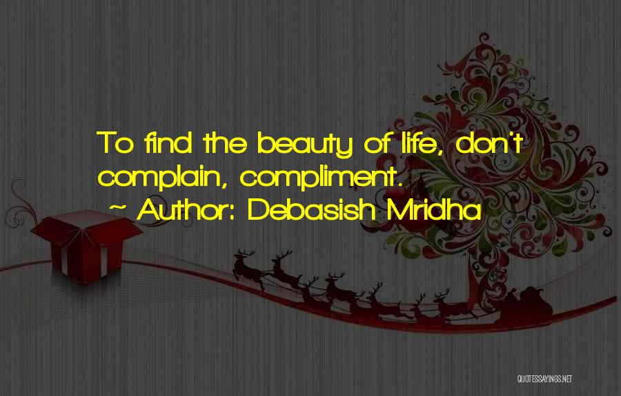 Debasish Mridha Quotes: To Find The Beauty Of Life, Don't Complain, Compliment.