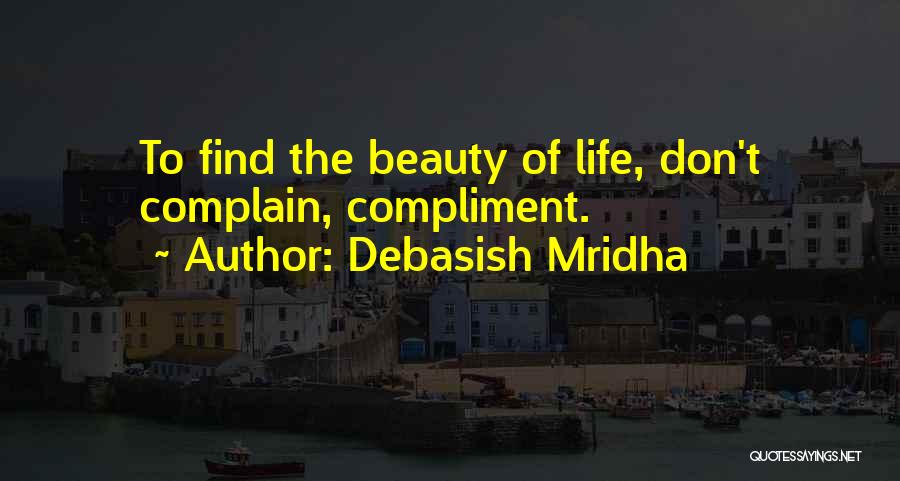 Debasish Mridha Quotes: To Find The Beauty Of Life, Don't Complain, Compliment.