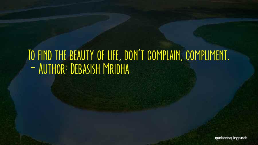 Debasish Mridha Quotes: To Find The Beauty Of Life, Don't Complain, Compliment.