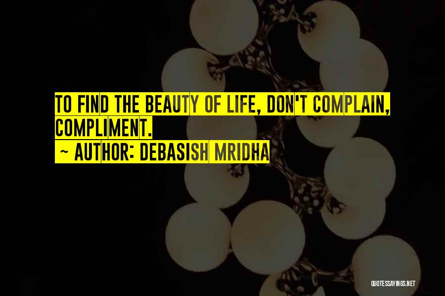 Debasish Mridha Quotes: To Find The Beauty Of Life, Don't Complain, Compliment.