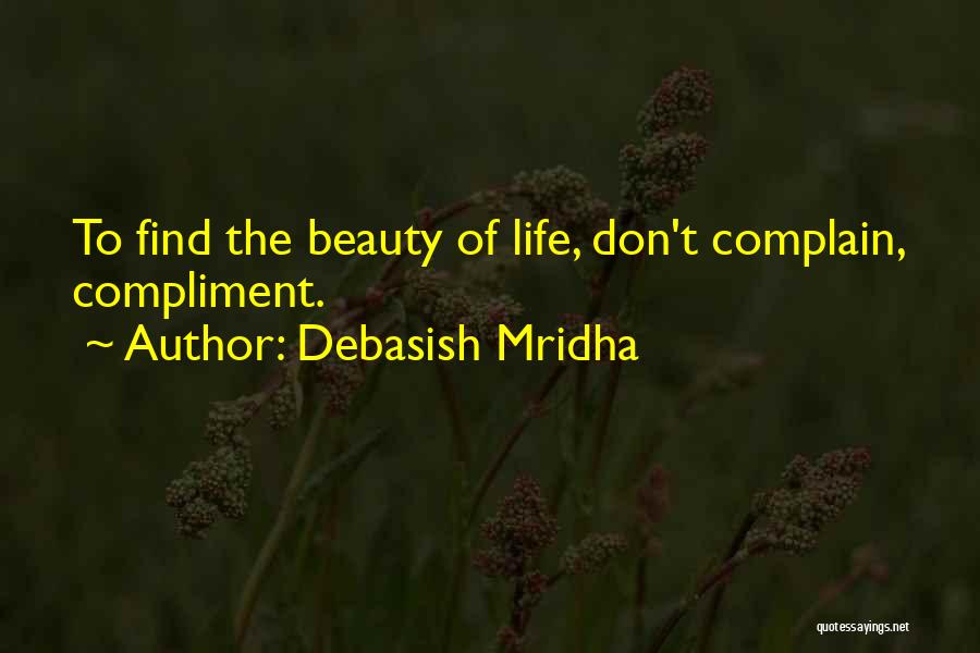 Debasish Mridha Quotes: To Find The Beauty Of Life, Don't Complain, Compliment.