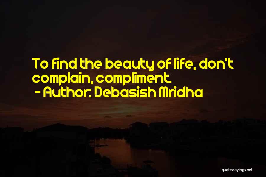 Debasish Mridha Quotes: To Find The Beauty Of Life, Don't Complain, Compliment.