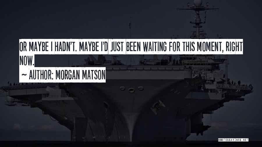 Morgan Matson Quotes: Or Maybe I Hadn't. Maybe I'd Just Been Waiting For This Moment, Right Now.